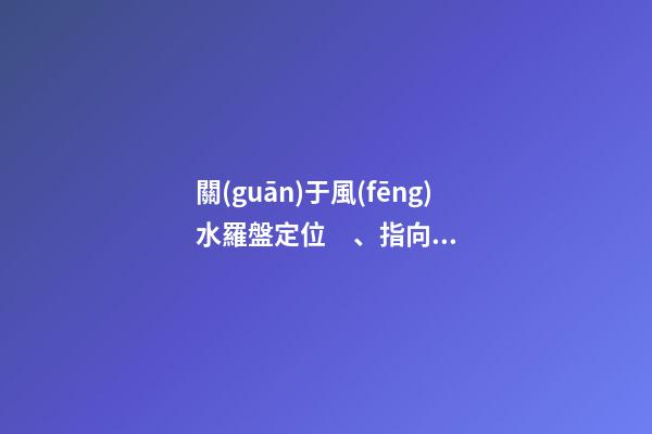 關(guān)于風(fēng)水羅盤定位、指向方面內(nèi)容介紹